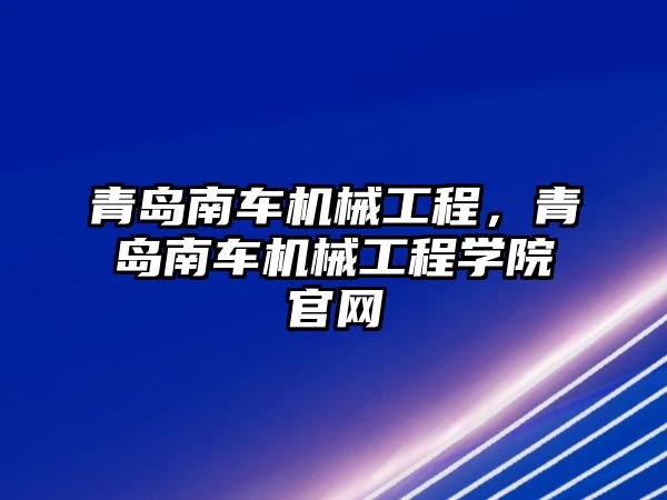 青島南車機(jī)械工程,，青島南車機(jī)械工程學(xué)院官網(wǎng)