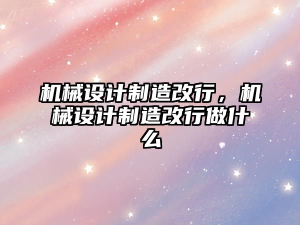 機(jī)械設(shè)計(jì)制造改行,，機(jī)械設(shè)計(jì)制造改行做什么