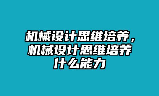 機械設(shè)計思維培養(yǎng)，機械設(shè)計思維培養(yǎng)什么能力