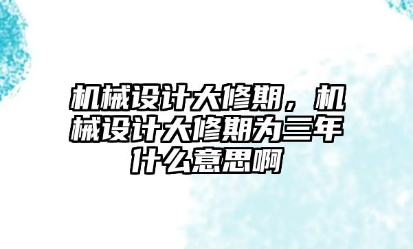 機(jī)械設(shè)計(jì)大修期，機(jī)械設(shè)計(jì)大修期為三年什么意思啊