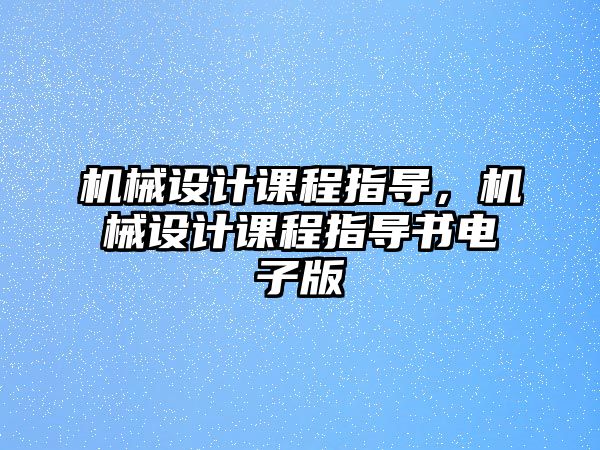 機械設(shè)計課程指導,，機械設(shè)計課程指導書電子版