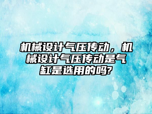 機械設(shè)計氣壓傳動,，機械設(shè)計氣壓傳動是氣缸是選用的嗎?