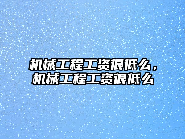 機械工程工資很低么,，機械工程工資很低么