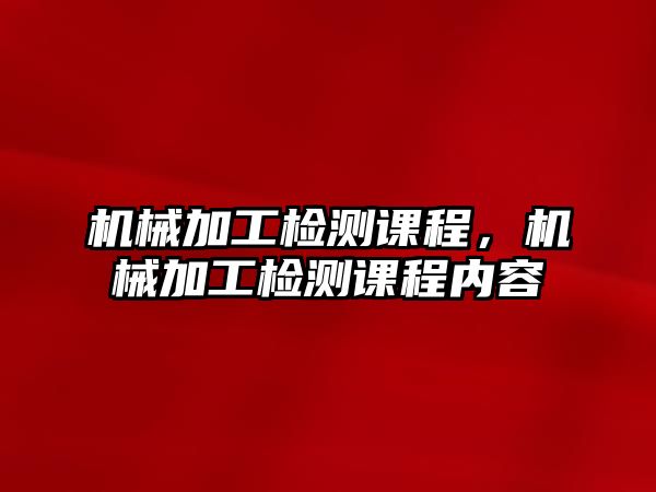 機械加工檢測課程,，機械加工檢測課程內(nèi)容