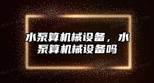 水泵算機械設備,，水泵算機械設備嗎