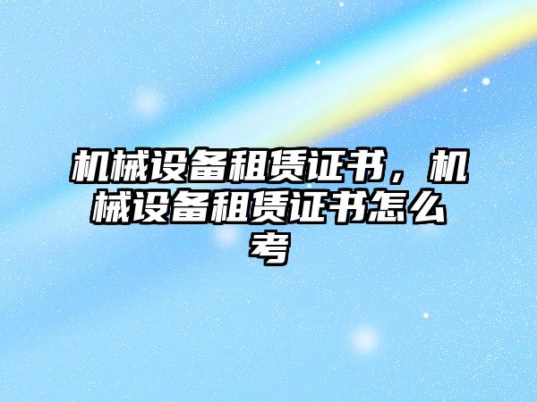 機械設(shè)備租賃證書,，機械設(shè)備租賃證書怎么考