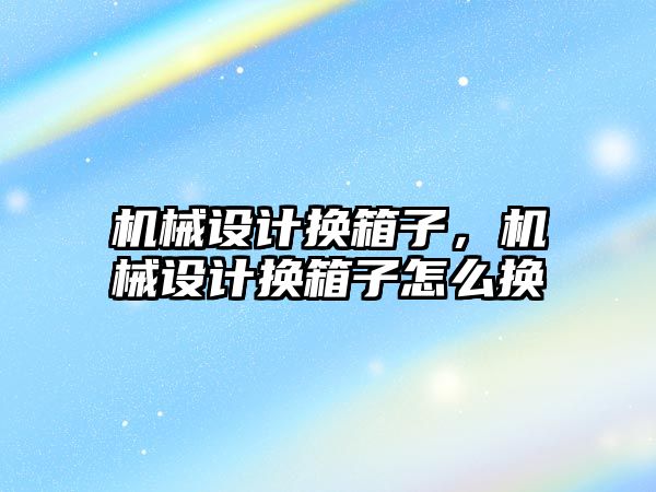 機械設(shè)計換箱子，機械設(shè)計換箱子怎么換