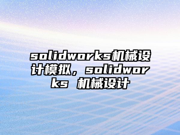 solidworks機(jī)械設(shè)計(jì)模擬，solidworks 機(jī)械設(shè)計(jì)