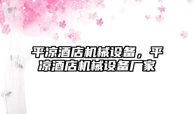 平?jīng)鼍频隀C械設(shè)備，平?jīng)鼍频隀C械設(shè)備廠家