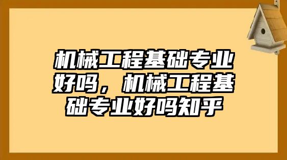 機(jī)械工程基礎(chǔ)專業(yè)好嗎，機(jī)械工程基礎(chǔ)專業(yè)好嗎知乎