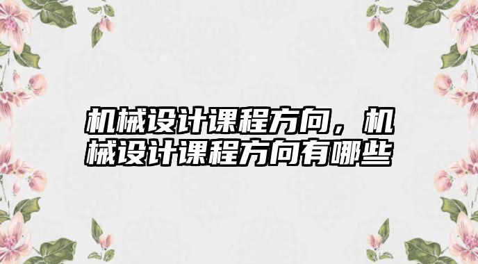 機(jī)械設(shè)計(jì)課程方向,，機(jī)械設(shè)計(jì)課程方向有哪些