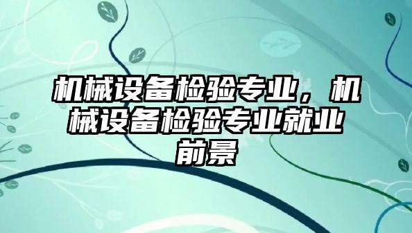 機械設備檢驗專業(yè),，機械設備檢驗專業(yè)就業(yè)前景