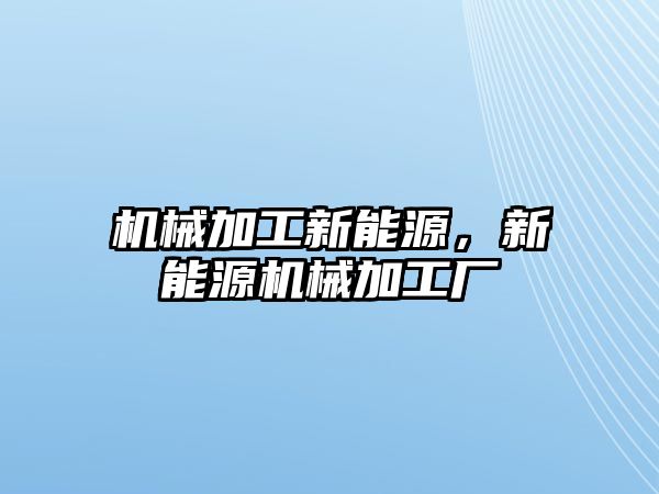 機械加工新能源,，新能源機械加工廠