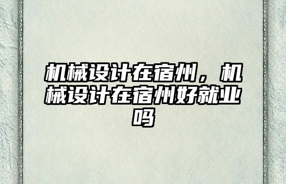 機(jī)械設(shè)計(jì)在宿州,，機(jī)械設(shè)計(jì)在宿州好就業(yè)嗎