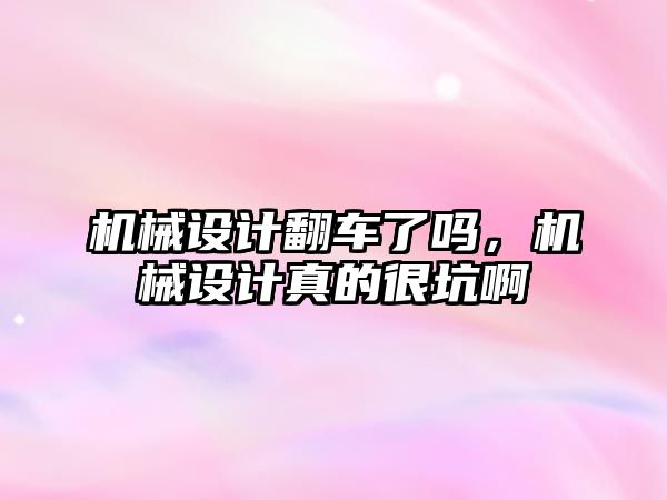 機械設(shè)計翻車了嗎,，機械設(shè)計真的很坑啊