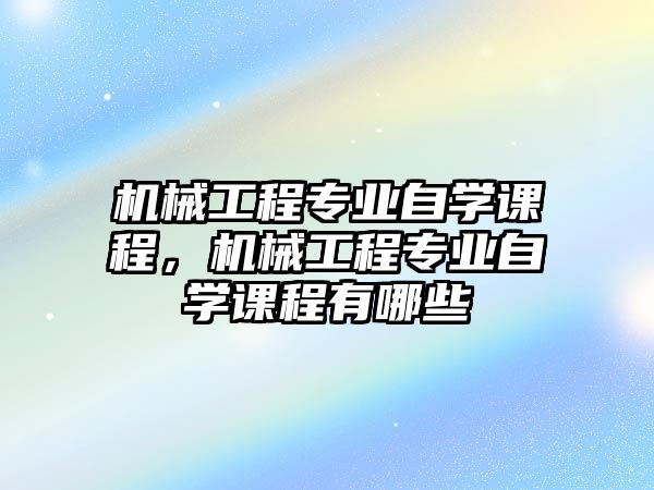 機(jī)械工程專業(yè)自學(xué)課程，機(jī)械工程專業(yè)自學(xué)課程有哪些