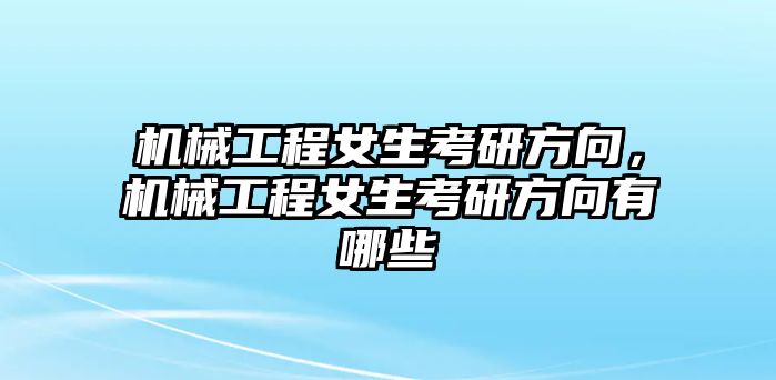 機械工程女生考研方向，機械工程女生考研方向有哪些