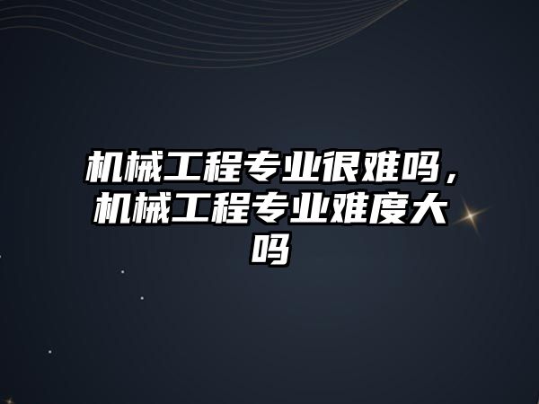 機械工程專業(yè)很難嗎,，機械工程專業(yè)難度大嗎