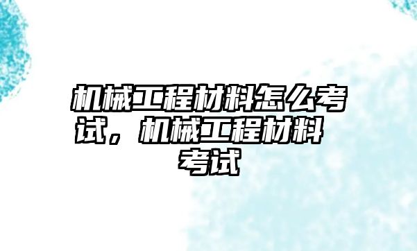 機(jī)械工程材料怎么考試，機(jī)械工程材料 考試