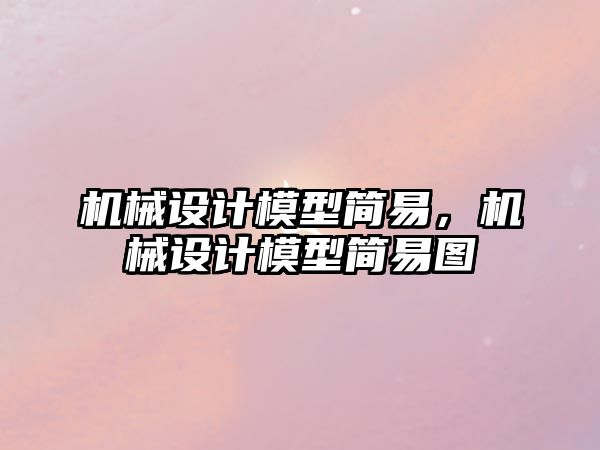 機械設(shè)計模型簡易,，機械設(shè)計模型簡易圖