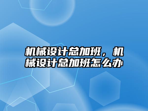 機械設(shè)計總加班,，機械設(shè)計總加班怎么辦