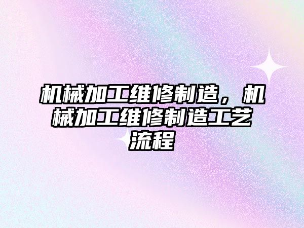 機械加工維修制造,，機械加工維修制造工藝流程