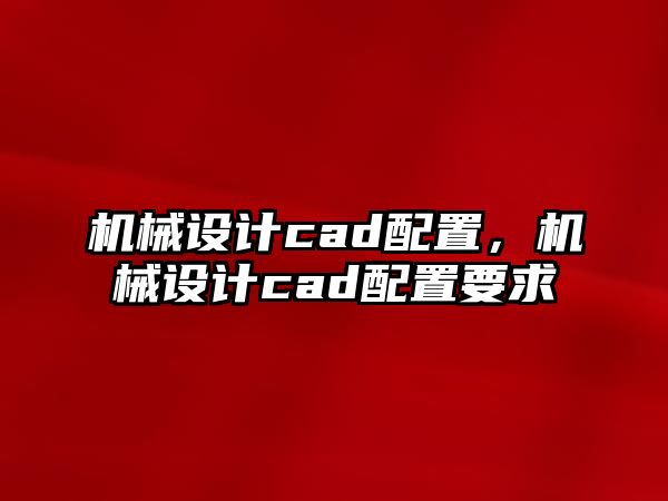 機械設(shè)計cad配置，機械設(shè)計cad配置要求