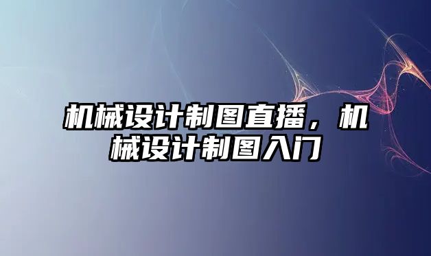 機械設(shè)計制圖直播，機械設(shè)計制圖入門