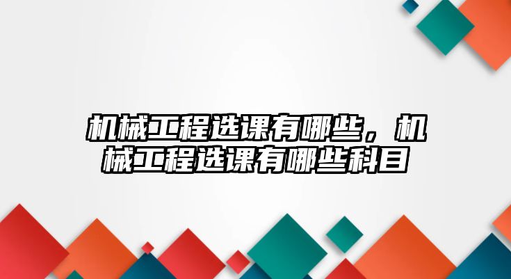 機(jī)械工程選課有哪些，機(jī)械工程選課有哪些科目