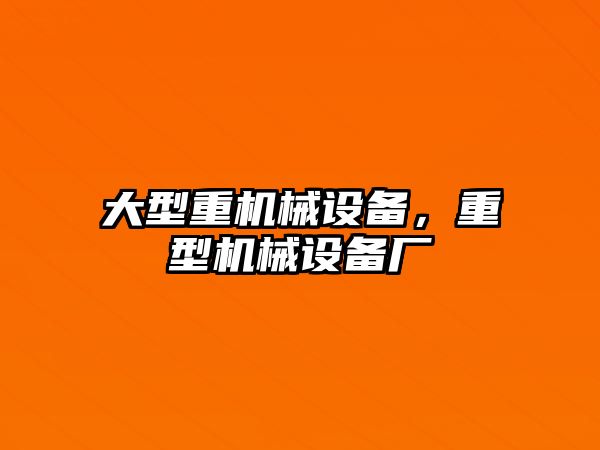 大型重機(jī)械設(shè)備,，重型機(jī)械設(shè)備廠