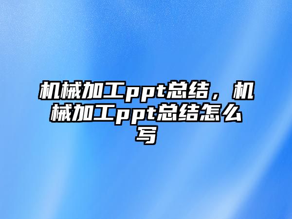 機(jī)械加工ppt總結(jié),，機(jī)械加工ppt總結(jié)怎么寫