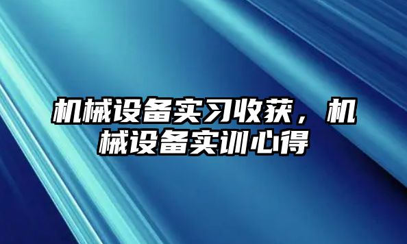 機(jī)械設(shè)備實(shí)習(xí)收獲,，機(jī)械設(shè)備實(shí)訓(xùn)心得