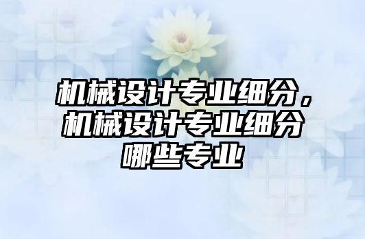 機械設(shè)計專業(yè)細分,，機械設(shè)計專業(yè)細分哪些專業(yè)