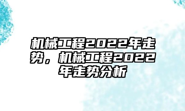 機(jī)械工程2022年走勢(shì),，機(jī)械工程2022年走勢(shì)分析