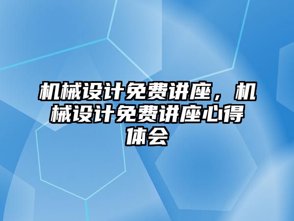 機械設計免費講座,，機械設計免費講座心得體會