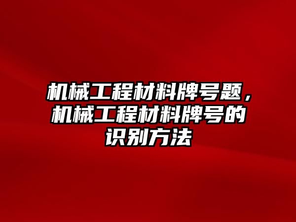 機械工程材料牌號題,，機械工程材料牌號的識別方法