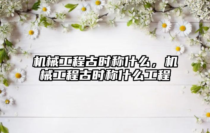 機械工程古時稱什么，機械工程古時稱什么工程