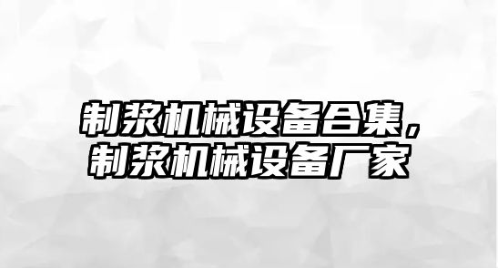 制漿機械設(shè)備合集，制漿機械設(shè)備廠家