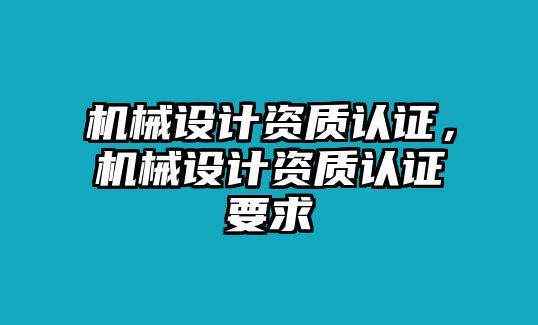 機械設(shè)計資質(zhì)認(rèn)證,，機械設(shè)計資質(zhì)認(rèn)證要求