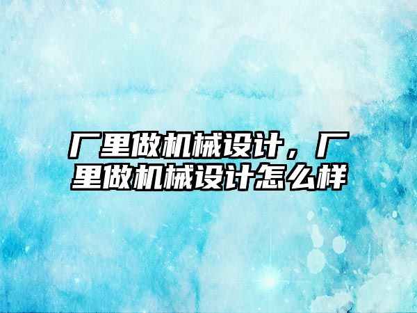 廠里做機械設(shè)計,，廠里做機械設(shè)計怎么樣