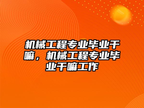 機(jī)械工程專業(yè)畢業(yè)干嘛,，機(jī)械工程專業(yè)畢業(yè)干嘛工作