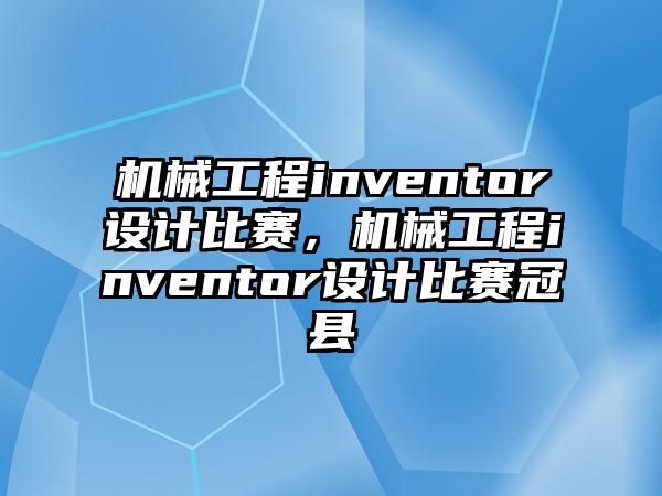 機(jī)械工程inventor設(shè)計(jì)比賽,，機(jī)械工程inventor設(shè)計(jì)比賽冠縣