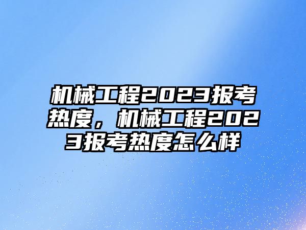 機械工程2023報考熱度，機械工程2023報考熱度怎么樣