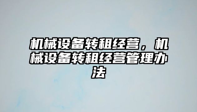 機(jī)械設(shè)備轉(zhuǎn)租經(jīng)營(yíng),，機(jī)械設(shè)備轉(zhuǎn)租經(jīng)營(yíng)管理辦法