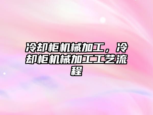 冷卻柜機械加工，冷卻柜機械加工工藝流程