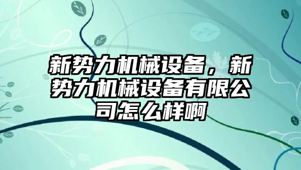 新勢力機械設(shè)備，新勢力機械設(shè)備有限公司怎么樣啊