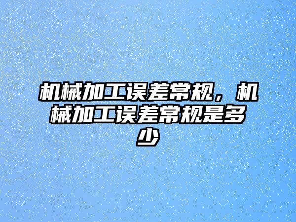 機械加工誤差常規(guī)，機械加工誤差常規(guī)是多少