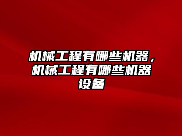 機械工程有哪些機器,，機械工程有哪些機器設備