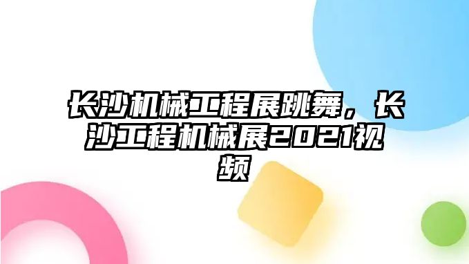 長(zhǎng)沙機(jī)械工程展跳舞,，長(zhǎng)沙工程機(jī)械展2021視頻