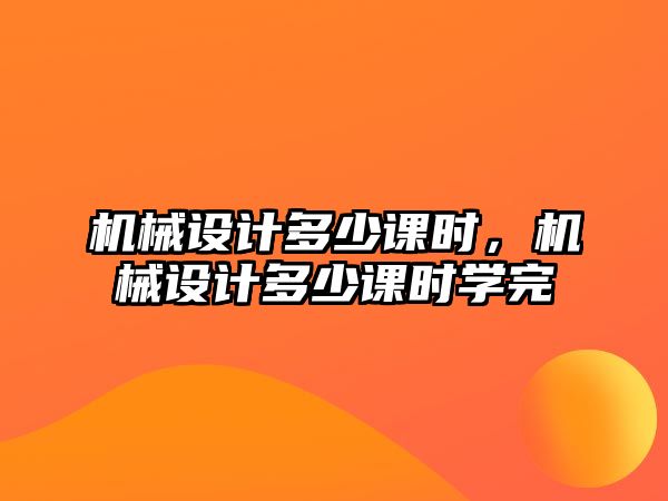 機械設(shè)計多少課時,，機械設(shè)計多少課時學(xué)完